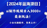 2024年蓝海项目，通过ai制作视频日入3000+，小白无脑操作，简单上手！