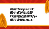 利用deepseek做中式养生视频,17篇笔记涨粉3万+,单日变现1000+