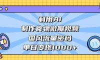 利用Ai制作食物微雕视频,国风流量密码,单日变现1000+
