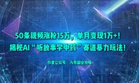 50条视频涨粉15万，单月变现1万+！揭秘AI“听故事学中药”赛道暴力玩法！