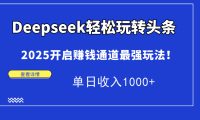 Deepseek轻松玩转头条,2025开启赚钱通道最强玩法!单日收入1000+