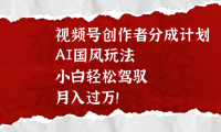 视频号创作者分成计划,AI国风玩法,小白轻松驾驭,月入过万!