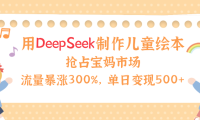 用Deepseek制作儿童绘本，流量暴涨300%，抢占宝妈儿童市场，单日变现500+！