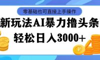 AI暴力撸头条，当天起号，第二天见收益，轻松日入3000+