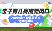 育儿赛道新风口:DeepSeek+3D绘本全流程拆解,月涨粉上万,还能培养亲子创造力
