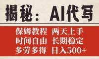 揭秘AI代写,保姆教程,2天上手,时间自由,长期稳定,多劳多得,日入500+