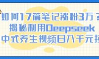 如何17篇笔记涨粉3万？揭秘利用Deepseek做中式养生视频日入千元技巧