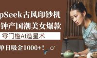 《DeepSeek古风印钞机:10分钟产国潮美女爆款,单日吸金1000+!零门槛AI造星术》