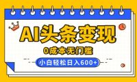 AI头条变现,0成本无门槛,简单复制粘贴,有手就行,小白轻松上手,日收益轻松600+