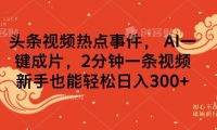 头条视频热点事件, AI一键成片,2分钟一条视频,新手也能轻松日入300+