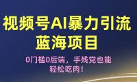 疯传！视频号AI暴力引流蓝海项目，0门槛0后端，手残党也能轻松吃肉！