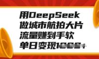 用DeepSeek做城市航拍大片,流量赚到手软,单日变现多张