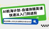 AI航海计划-自媒体精英课 入门到进阶 首创调教心流法|实战案例|内容自动化