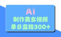 AI美女生成视频,单日变现300+