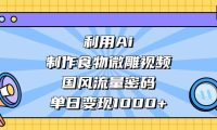 利用Ai制作,食物微雕视频,国风流量密码,单日变现1000+