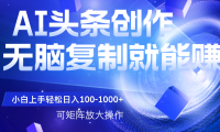 AI头条文章创作,无脑复制粘贴就能赚,小白轻松上手稳定日入100-1000+   可矩阵操作