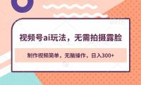 视频号ai玩法，无需拍摄露脸，制作视频简单，无脑操作，日入300+