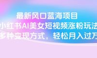 最新风口蓝海项目,小红书AI美女短视频涨粉玩法,多种变现方式轻松月入过万