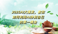 2025AI大爆发,教你如何利用AI挣到自己的第一桶金