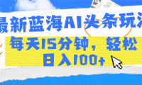 最新蓝海AI头条玩法,每天15分钟,轻松日入100+