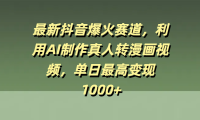 最新抖音爆火赛道,利用AI制作真人转漫画视频,单日最高变现1000+