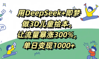用DeepSeek+即梦,做3D儿童绘本,让流量暴涨300%,单日变现1000+