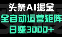 头条平台AI掘金术:全自动运营矩阵号(次日见收益),日赚3000+