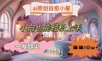 ai原创治愈小屋，小白也能轻松上手，一发即火，篇篇10w+