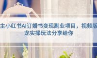 小红书AI订婚书变现副业项目，视频版一条龙实操玩法分享给你