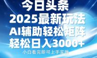 今日头条2025最新玩法，思路简单，复制粘贴，AI辅助，轻松矩阵日入3000+