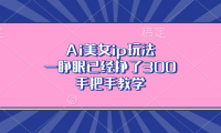 Ai美女ip玩法，一睁眼已经挣了300，手把手教学！