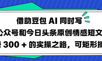 借助豆包 AI 同时写公众号和今日头条原创情感短文日赚 300 + 的实操之路,可矩形操作