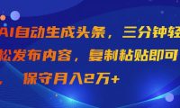 AI自动生成头条，三分钟轻松发布内容，复制粘贴即可， 保守月入2万+