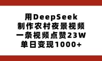 用DeepSeek制作农村夜景视频,一条视频点赞23W,单日变现1000+