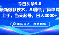 今日头条5.0最新爆款技术,AI原创,简单易上手,矩阵玩法,收益翻倍,当天起号,日入2000+