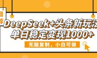 DeepSeek+头条新玩法,无脑复制,小白可做,单日稳定变现1000+