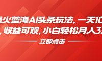 最火蓝海AI头条玩法，一天10分钟，收益可观，小白轻松月入3万+