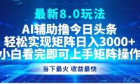 最新8.0玩法 AI辅助撸今日头条轻松实现矩阵日入3000+小白看完即可上手矩阵操作当下最火 收益最快
