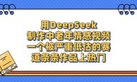 用DeepSeek制作中老年情感视频,条条作品上热门,一个被严重低估的赛道