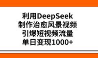 利用DeepSeek制作，治愈风景视频，引爆短视频流量，单日变现1000+