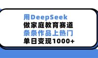 用DeepSeek,做家庭教育赛道,条条作品上热门,单日变现1000+