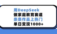 用DeepSeek做家庭教育赛道,条条作品上热门,单日变现1000+