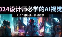 2024设计师必学的AI视觉课：AIGC辅助设计实操教学（66节课）