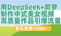 DeepSeek+即梦制作中式美女视频,高质量作品引爆流量,单日变现1000+