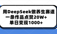 用DeepSeek做养生赛道,一条作品点赞20W+,单日变现1000+