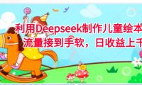 利用Deepseek制作儿童绘本，流量接到手软，日收益上千