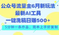 公众号流量主6月新玩法，最新AI工具一键洗稿单号日赚500+，5分钟一条作...