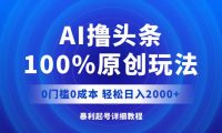 AI撸头条，100%原创玩法，0成本0门槛，轻松日入2000+
