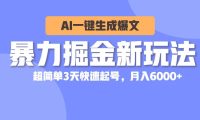 暴力掘金新玩法，AI一键生成爆文，超简单3天快速起号，月入6000+