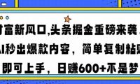 财富新风口,头条掘金重磅来袭,AI秒出爆款内容,简单复制粘贴即可上手,日赚600+不是梦